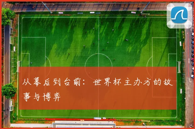 从幕后到台前：世界杯主办方的故事与博弈