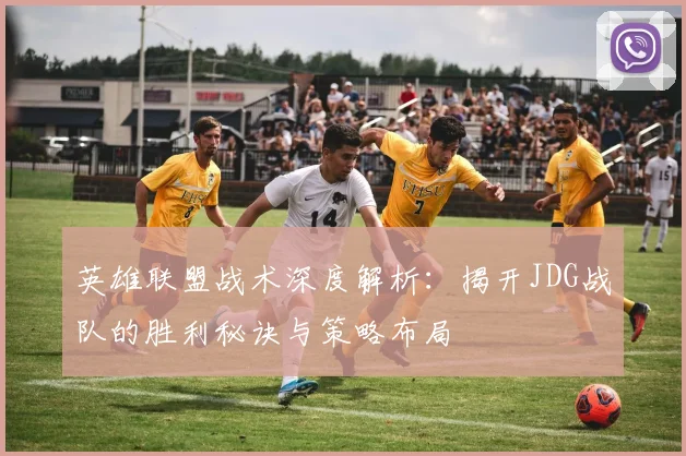 英雄联盟战术深度解析：揭开JDG战队的胜利秘诀与策略布局