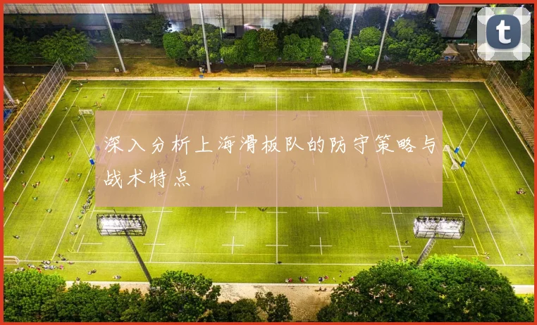 深入分析上海滑板队的防守策略与战术特点