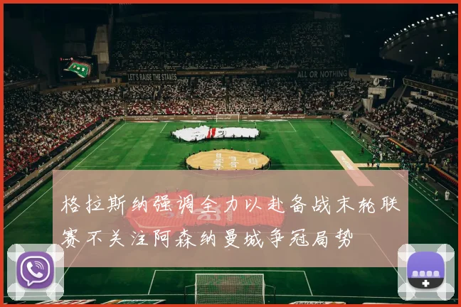 格拉斯纳强调全力以赴备战末轮联赛不关注阿森纳曼城争冠局势