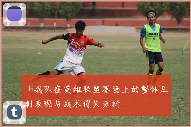 IG战队在英雄联盟赛场上的整体压制表现与战术得失分析