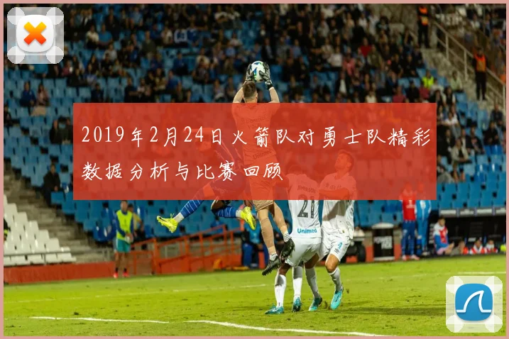 2019年2月24日火箭队对勇士队精彩数据分析与比赛回顾