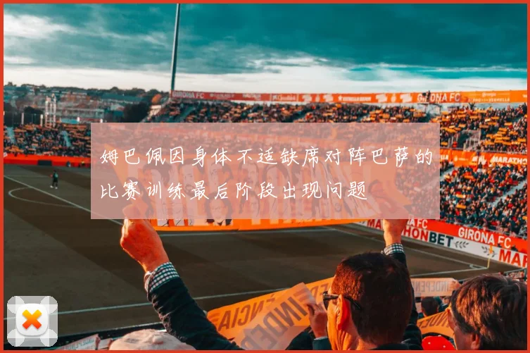 姆巴佩因身体不适缺席对阵巴萨的比赛训练最后阶段出现问题