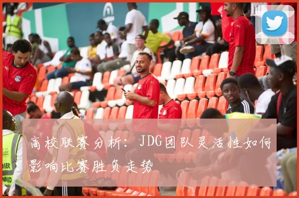 高校联赛分析：JDG团队灵活性如何影响比赛胜负走势