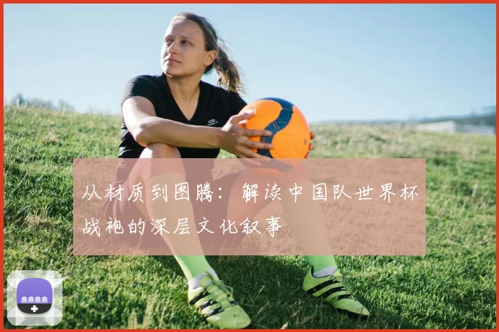 从材质到图腾：解读中国队世界杯战袍的深层文化叙事