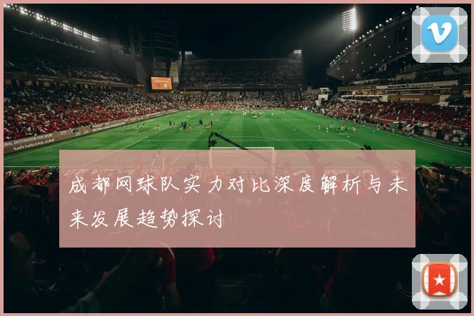 成都网球队实力对比深度解析与未来发展趋势探讨