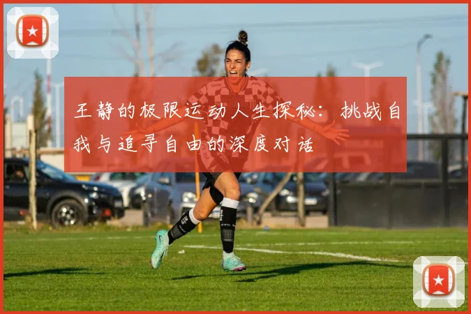 王静的极限运动人生探秘：挑战自我与追寻自由的深度对话